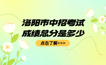 洛陽市中招考試成績(jī)總分是多少