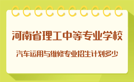 河南省理工中等專業(yè)學(xué)校汽車運用與維修專業(yè)招生計劃多少