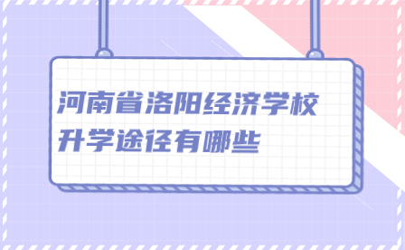 河南省洛陽(yáng)經(jīng)濟(jì)學(xué)校升學(xué)途徑