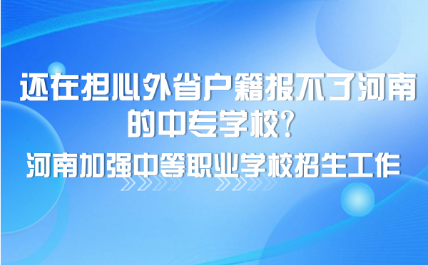 還在擔(dān)心外省戶(hù)籍報(bào)不了河南的中專(zhuān)學(xué)校？河南加強(qiáng)中等職業(yè)學(xué)校招生工作