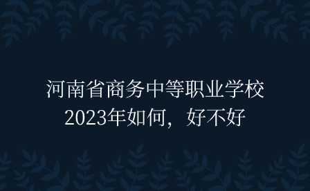 河南省商務中等職業(yè)學校2023年如何，好不好