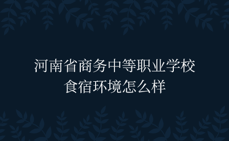 河南省商務中等職業(yè)學校食宿環(huán)境怎么樣