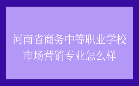 河南省商務中等職業(yè)學校市場營銷專業(yè)怎么樣