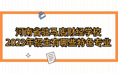 河南省駐馬店財經學校2023年招生有哪些特色專業(yè)