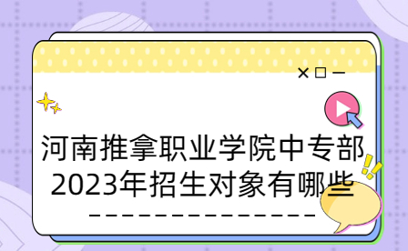 河南推拿職業(yè)學院中專部2023年招生對象