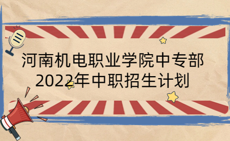 河南機(jī)電職業(yè)學(xué)院中專(zhuān)部2022年中職招生計(jì)劃