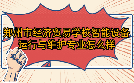 鄭州市經(jīng)濟貿(mào)易學(xué)校智能設(shè)備運行與維護專業(yè)