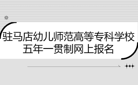 駐馬店幼兒師范高等?？茖W(xué)校五年一貫制網(wǎng)上報(bào)名