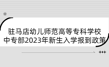 駐馬店幼兒師范高等?？茖W校中專部2023年新生入學報到政策