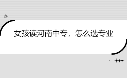 女孩讀河南中專，怎么選專業