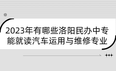 2023年能就讀汽車運(yùn)用與維修專業(yè)洛陽民辦中專