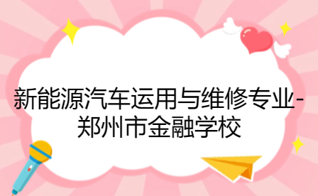 鄭州市金融學校新能源汽車運用與維修專業(yè)