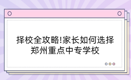 擇校全攻略!家長如何選擇鄭州重點(diǎn)中專學(xué)校