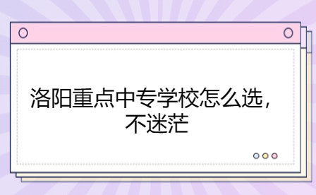 洛陽重點(diǎn)中專學(xué)校怎么選，不迷茫