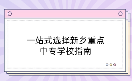 一站式選擇新鄉(xiāng)重點(diǎn)中專學(xué)校指南